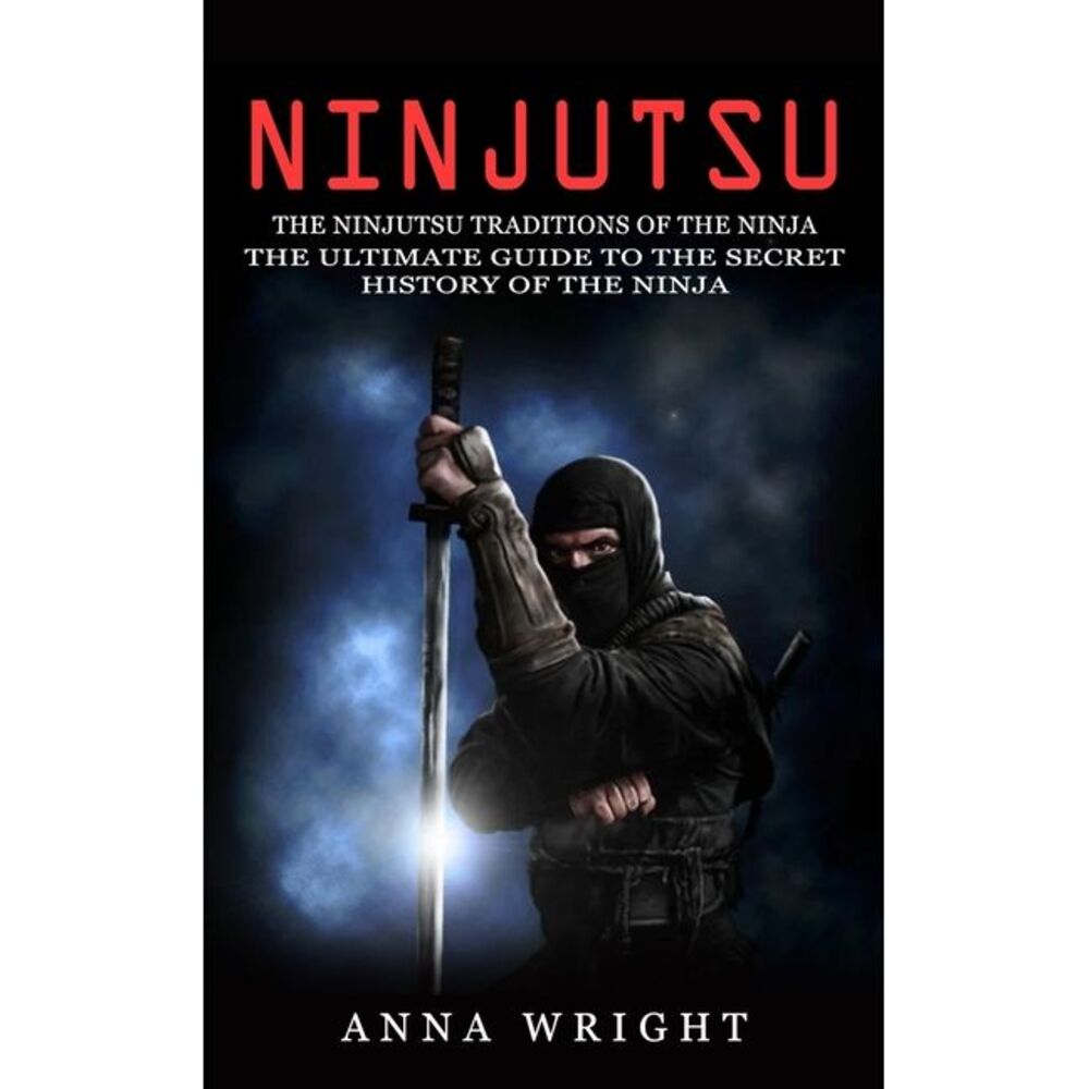 Ninjutsu: The Ninjutsu Traditions of the Ninja (The Ultimate Guide to the Secret